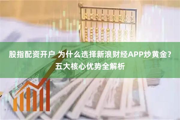股指配资开户 为什么选择新浪财经APP炒黄金？五大核心优势全解析