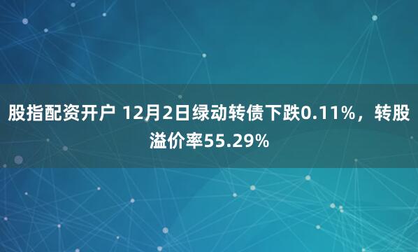 股指配资开户 12月2日绿动转债下跌0.11%，转股溢价率55.29%
