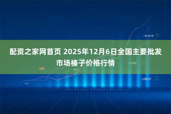 配资之家网首页 2025年12月6日全国主要批发市场榛子价格行情