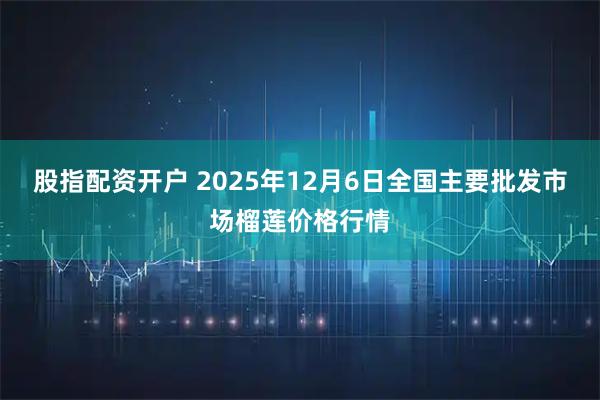 股指配资开户 2025年12月6日全国主要批发市场榴莲价格行情