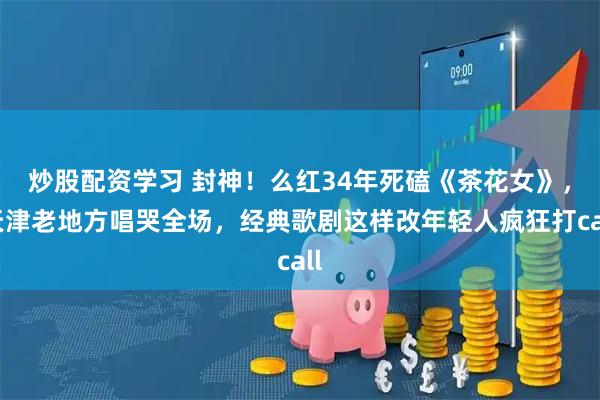 炒股配资学习 封神！么红34年死磕《茶花女》，天津老地方唱哭全场，经典歌剧这样改年轻人疯狂打call