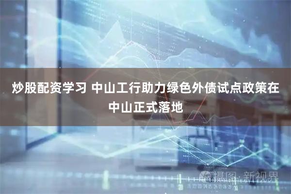 炒股配资学习 中山工行助力绿色外债试点政策在中山正式落地