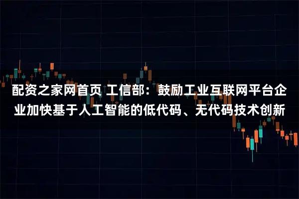 配资之家网首页 工信部：鼓励工业互联网平台企业加快基于人工智能的低代码、无代码技术创新