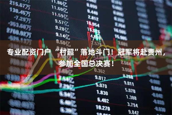 专业配资门户 “村超”落地斗门！冠军将赴贵州，参加全国总决赛！