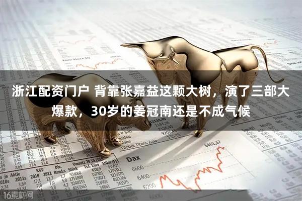 浙江配资门户 背靠张嘉益这颗大树，演了三部大爆款，30岁的姜冠南还是不成气候