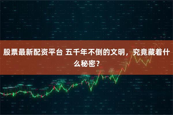 股票最新配资平台 五千年不倒的文明，究竟藏着什么秘密？