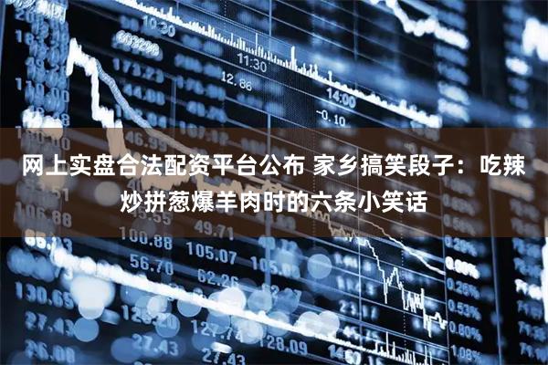 网上实盘合法配资平台公布 家乡搞笑段子：吃辣炒拼葱爆羊肉时的六条小笑话