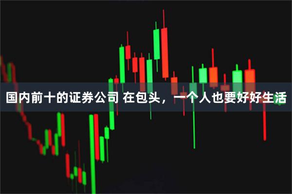 国内前十的证券公司 在包头，一个人也要好好生活