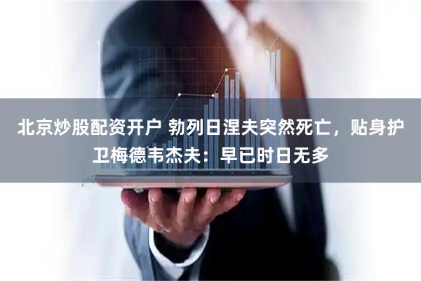 北京炒股配资开户 勃列日涅夫突然死亡，贴身护卫梅德韦杰夫：早已时日无多