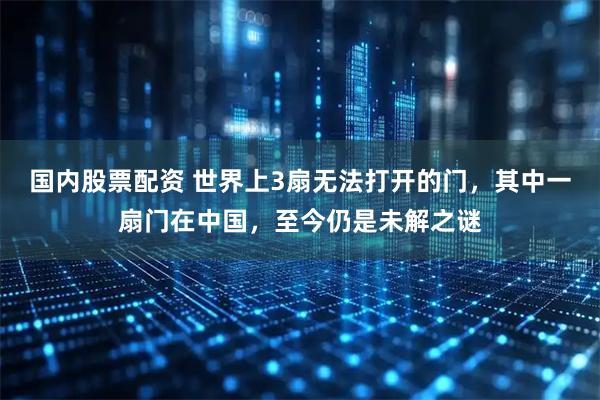 国内股票配资 世界上3扇无法打开的门，其中一扇门在中国，至今仍是未解之谜