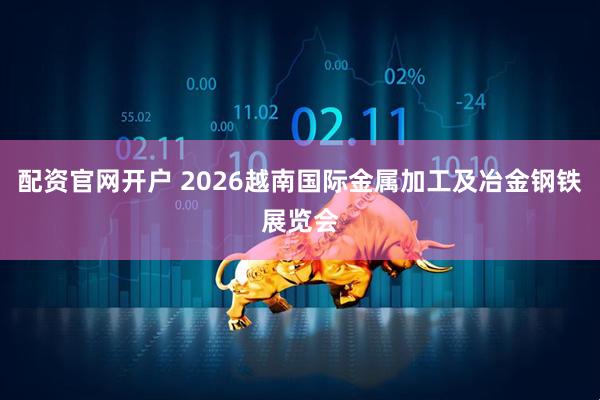 配资官网开户 2026越南国际金属加工及冶金钢铁展览会