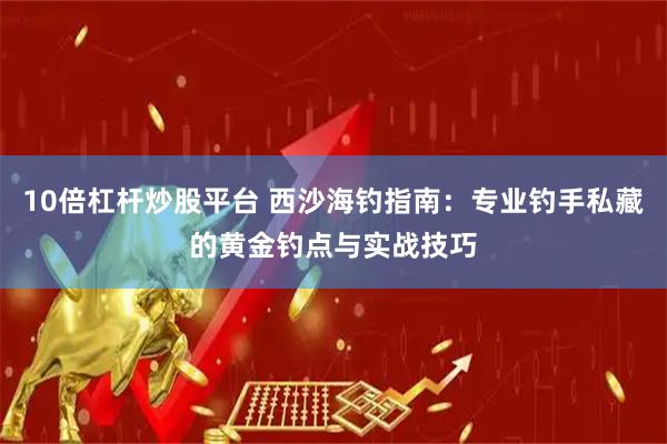 10倍杠杆炒股平台 西沙海钓指南：专业钓手私藏的黄金钓点与实战技巧