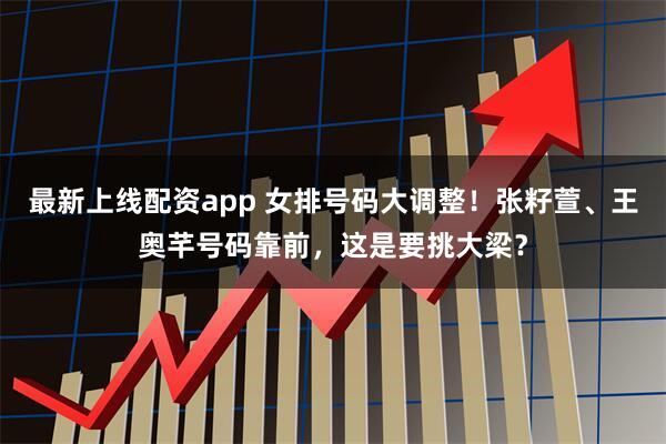 最新上线配资app 女排号码大调整！张籽萱、王奥芊号码靠前，这是要挑大梁？