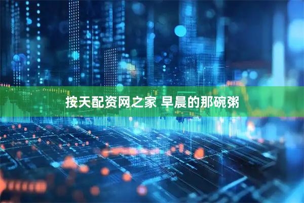 按天配资网之家 早晨的那碗粥