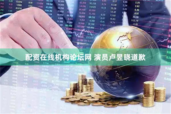 配资在线机构论坛网 演员卢昱晓道歉