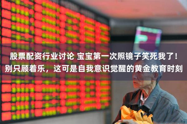 股票配资行业讨论 宝宝第一次照镜子笑死我了！别只顾着乐，这可是自我意识觉醒的黄金教育时刻