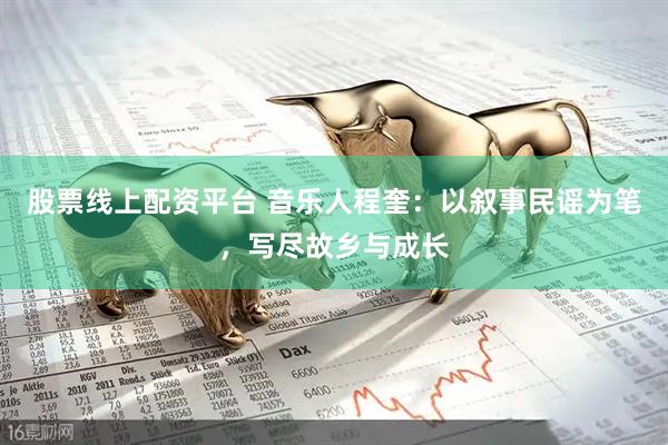 股票线上配资平台 音乐人程奎：以叙事民谣为笔，写尽故乡与成长