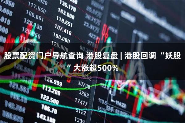 股票配资门户导航查询 港股复盘 | 港股回调 “妖股”大涨超500%