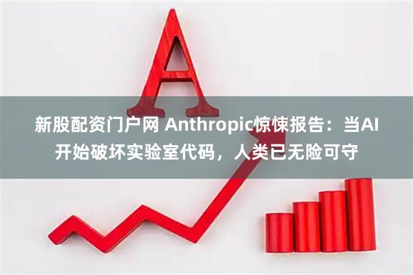 新股配资门户网 Anthropic惊悚报告：当AI开始破坏实验室代码，人类已无险可守