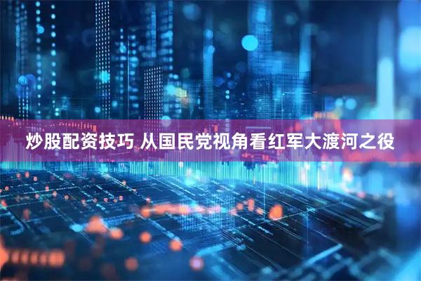 炒股配资技巧 从国民党视角看红军大渡河之役